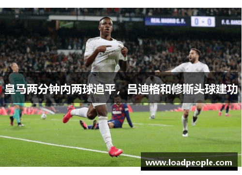 皇马两分钟内两球追平，吕迪格和修斯头球建功