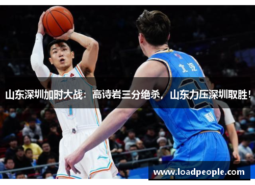 山东深圳加时大战：高诗岩三分绝杀，山东力压深圳取胜！