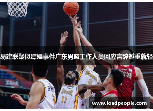 易建联疑似嫖娼事件广东男篮工作人员回应言辞避重就轻