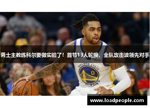 勇士主教练科尔要做实验了！首节13人轮换，全队攻击波领先对手