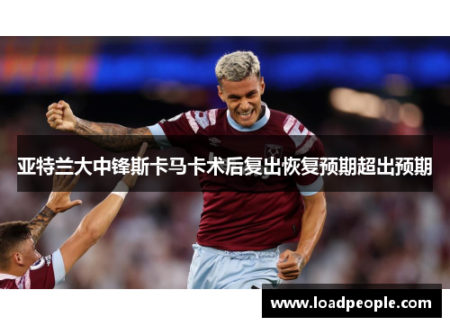 亚特兰大中锋斯卡马卡术后复出恢复预期超出预期