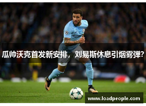 瓜帅沃克首发新安排，刘易斯休息引烟雾弹？