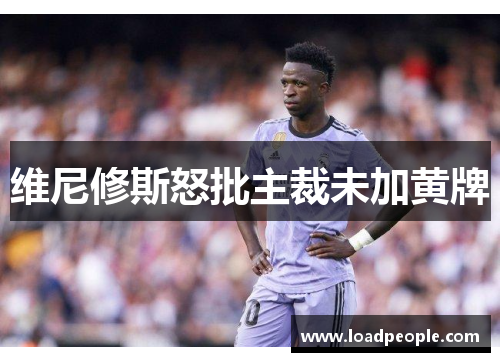 维尼修斯怒批主裁未加黄牌