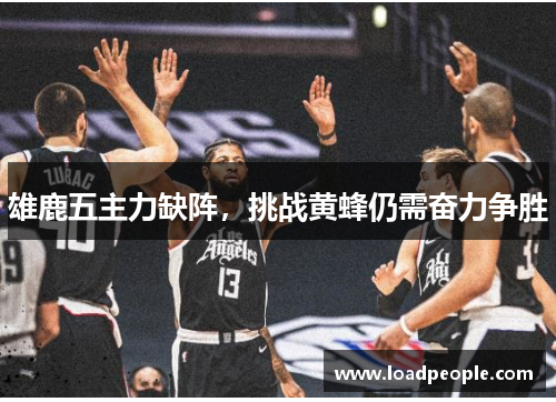 雄鹿五主力缺阵，挑战黄蜂仍需奋力争胜