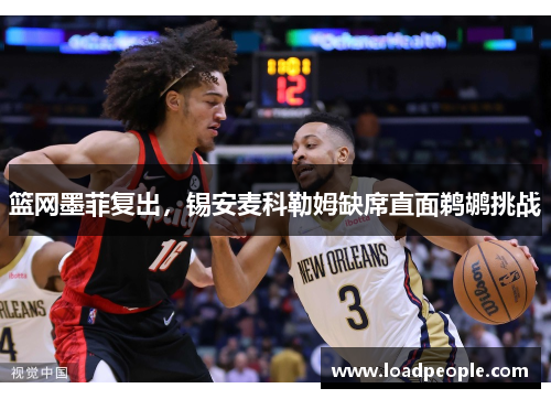 篮网墨菲复出，锡安麦科勒姆缺席直面鹈鹕挑战