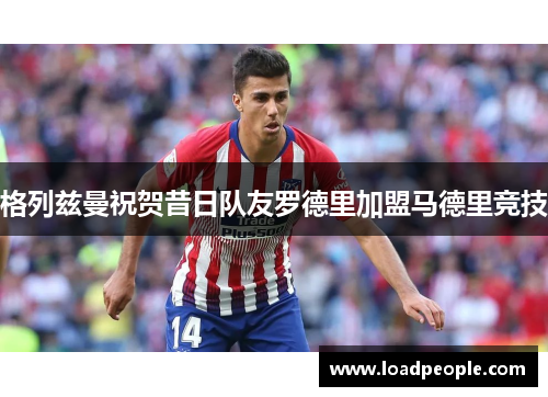 格列兹曼祝贺昔日队友罗德里加盟马德里竞技