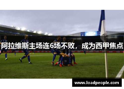 阿拉维斯主场连6场不败，成为西甲焦点