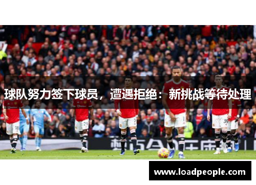 球队努力签下球员，遭遇拒绝：新挑战等待处理