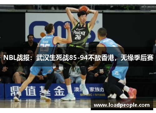 NBL战报：武汉生死战85-94不敌香港，无缘季后赛