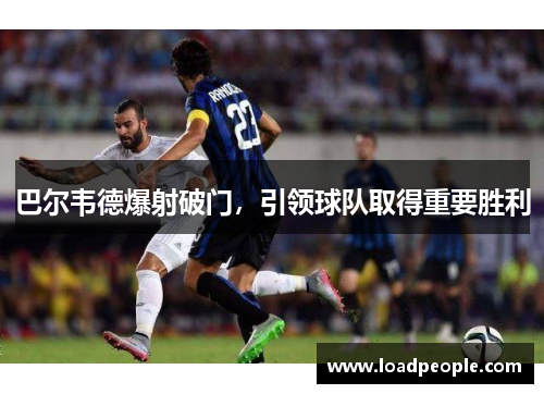 巴尔韦德爆射破门，引领球队取得重要胜利